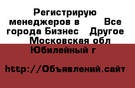 Регистрирую менеджеров в  NL - Все города Бизнес » Другое   . Московская обл.,Юбилейный г.